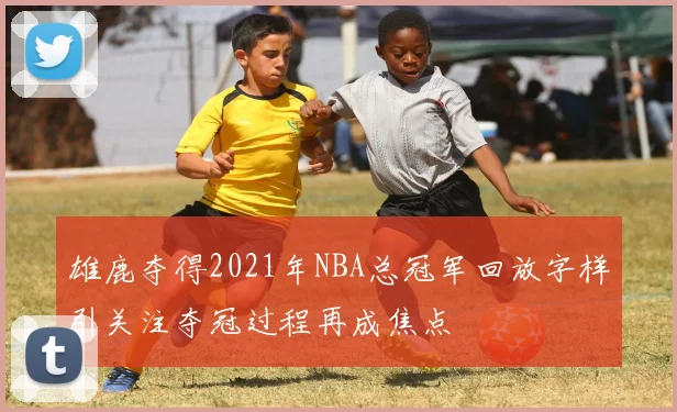 雄鹿夺得2021年NBA总冠军回放字样引关注夺冠过程再成焦点