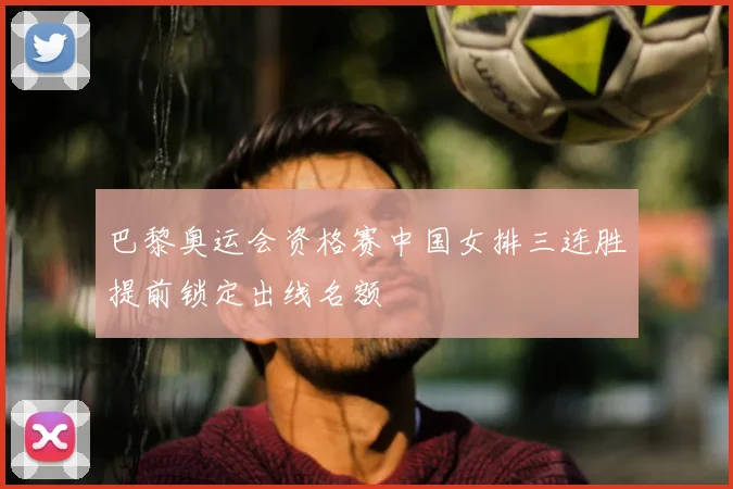巴黎奥运会资格赛中国女排三连胜提前锁定出线名额