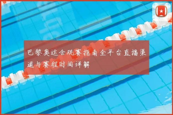 巴黎奥运会观赛指南全平台直播渠道与赛程时间详解