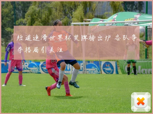 短道速滑世界杯奖牌榜出炉 各队争夺格局引关注