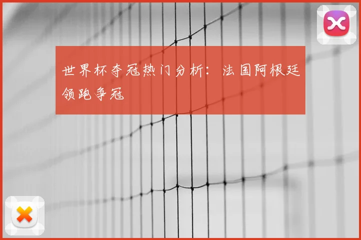 世界杯夺冠热门分析:法国阿根廷领跑争冠