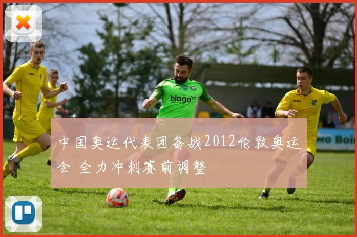 中国奥运代表团备战2012伦敦奥运会 全力冲刺赛前调整