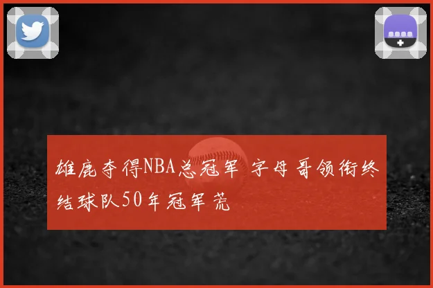 雄鹿夺得NBA总冠军 字母哥领衔终结球队50年冠军荒