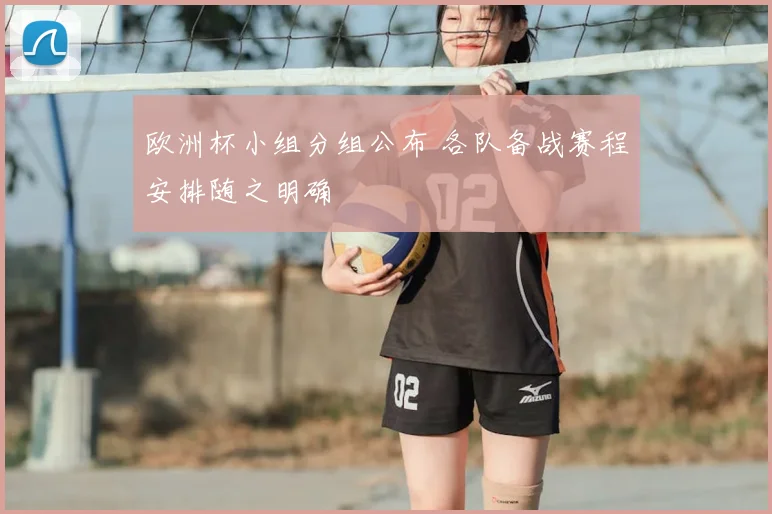 欧洲杯小组分组公布 各队备战赛程安排随之明确