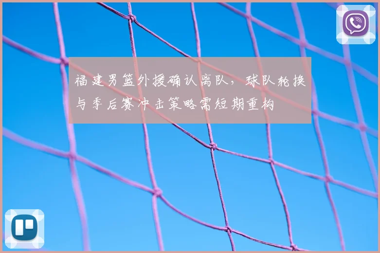 福建男篮外援确认离队，球队轮换与季后赛冲击策略需短期重构