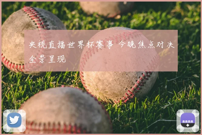 央视直播世界杯赛事 今晚焦点对决全景呈现