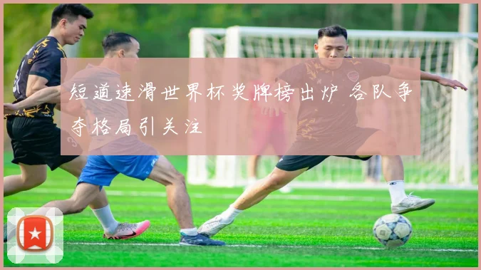 短道速滑世界杯奖牌榜出炉 各队争夺格局引关注