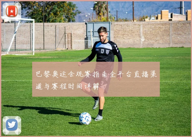 巴黎奥运会观赛指南全平台直播渠道与赛程时间详解