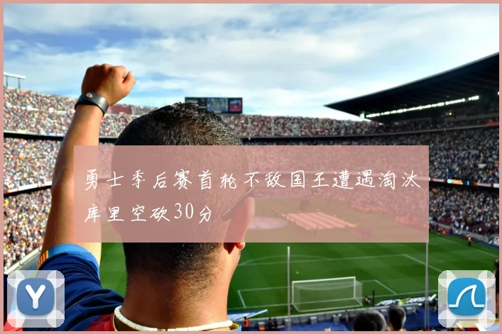 勇士季后赛首轮不敌国王遭遇淘汰库里空砍30分