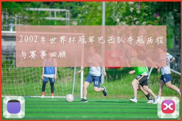 2002年世界杯冠军巴西队夺冠历程与赛事回顾