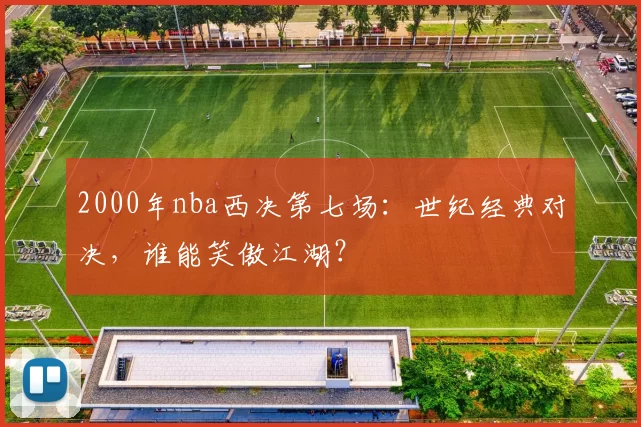 2000年nba西决第七场：世纪经典对决，谁能笑傲江湖？