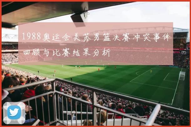 1988奥运会美苏男篮决赛冲突事件回顾与比赛结果分析