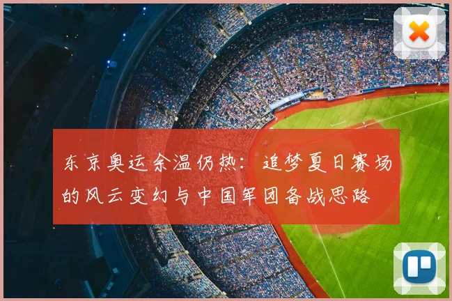 东京奥运余温仍热:追梦夏日赛场的风云变幻与中国军团备战思路