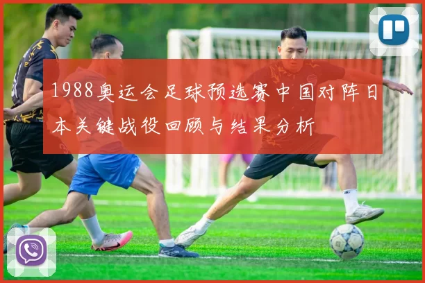 1988奥运会足球预选赛中国对阵日本关键战役回顾与结果分析