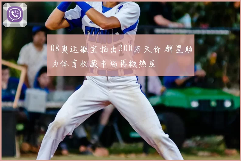 08奥运徽宝拍出300万天价 群星助力体育收藏市场再掀热度