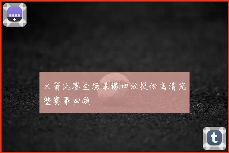火箭比赛全场录像回放提供高清完整赛事回顾