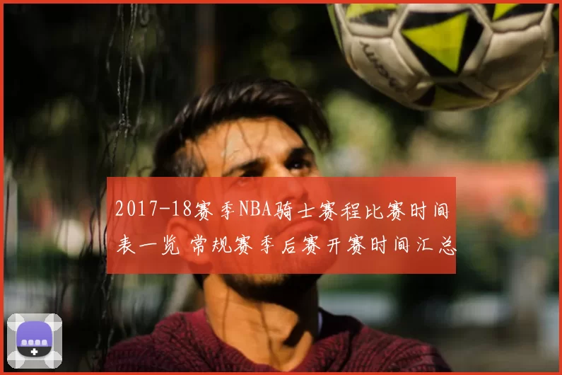 2017-18赛季NBA骑士赛程比赛时间表一览 常规赛季后赛开赛时间汇总