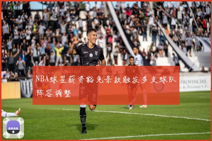 NBA球星薪资豁免条款触发多支球队阵容调整