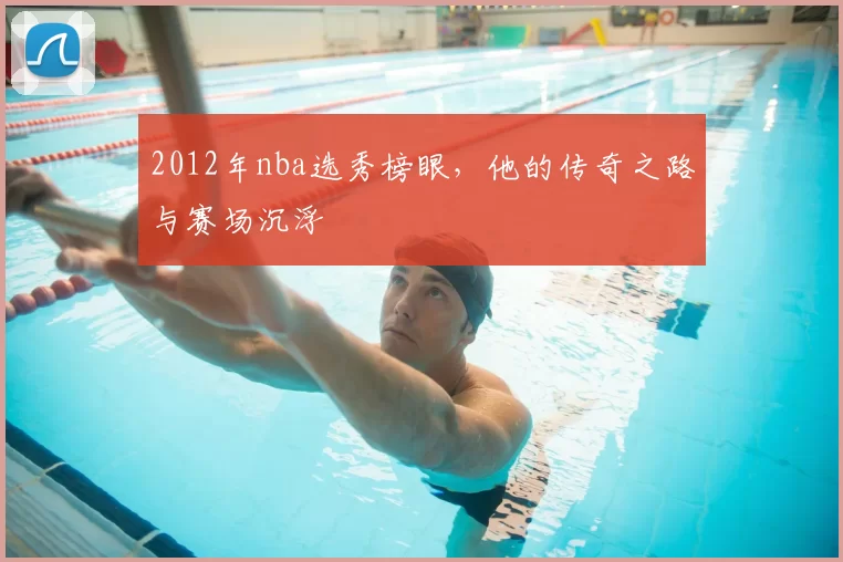 2012年nba选秀榜眼，他的传奇之路与赛场沉浮