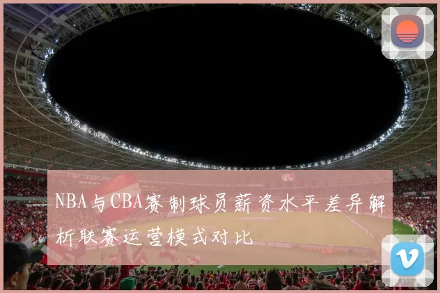 NBA与CBA赛制球员薪资水平差异解析联赛运营模式对比