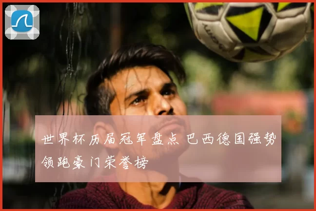 世界杯历届冠军盘点 巴西德国强势领跑豪门荣誉榜
