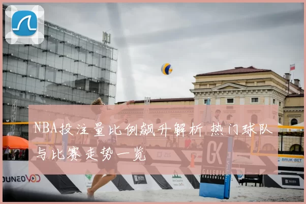 NBA投注量比例飙升解析 热门球队与比赛走势一览