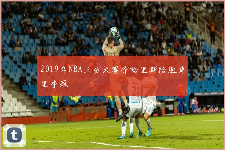2019年NBA三分大赛乔哈里斯险胜库里夺冠