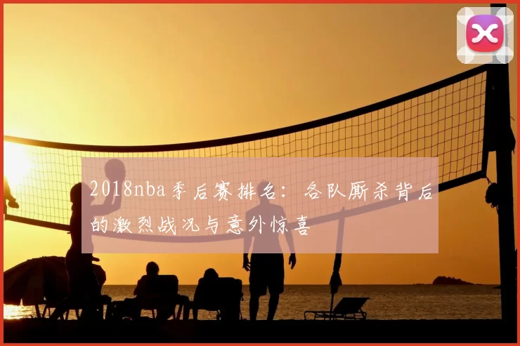 2018nba季后赛排名：各队厮杀背后的激烈战况与意外惊喜