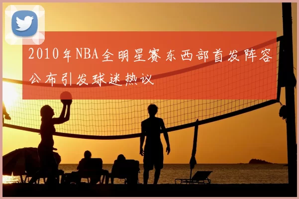 2010年NBA全明星赛东西部首发阵容公布引发球迷热议