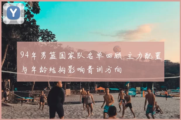 94年男篮国家队名单回顾 主力配置与年龄结构影响青训方向