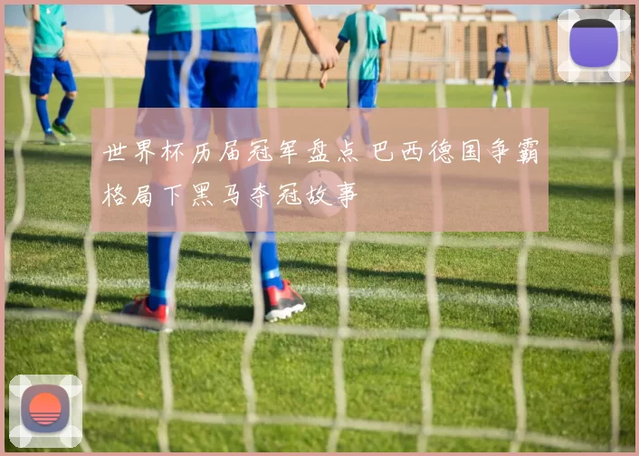 世界杯历届冠军盘点 巴西德国争霸格局下黑马夺冠故事