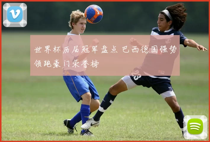 世界杯历届冠军盘点 巴西德国强势领跑豪门荣誉榜