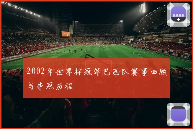 2002年世界杯冠军巴西队赛事回顾与夺冠历程