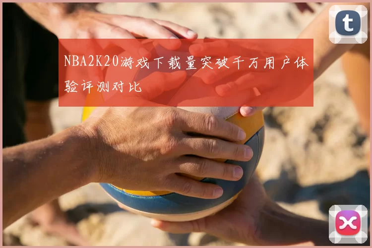 NBA2K20游戏下载量突破千万用户体验评测对比