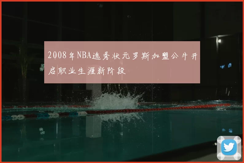 2008年NBA选秀状元罗斯加盟公牛开启职业生涯新阶段