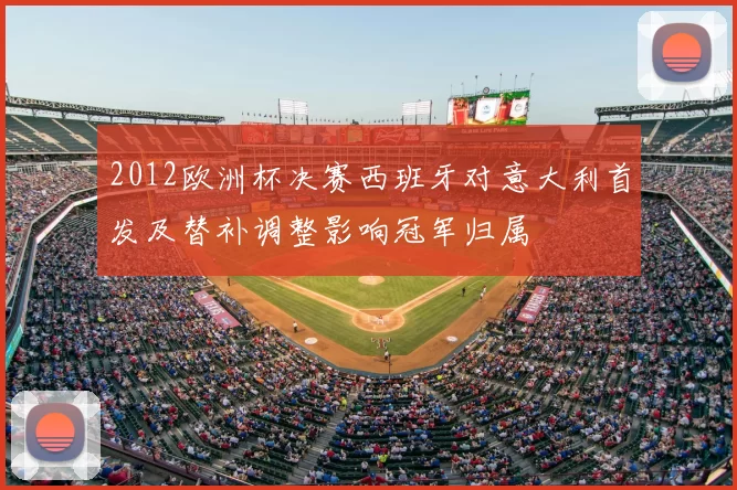 2012欧洲杯决赛西班牙对意大利首发及替补调整影响冠军归属