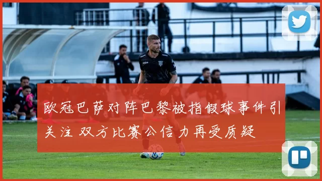 欧冠巴萨对阵巴黎被指假球事件引关注 双方比赛公信力再受质疑