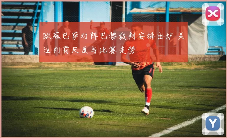 欧冠巴萨对阵巴黎裁判安排出炉 关注判罚尺度与比赛走势