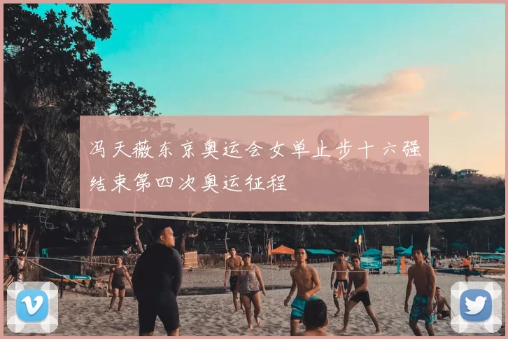 冯天薇东京奥运会女单止步十六强结束第四次奥运征程