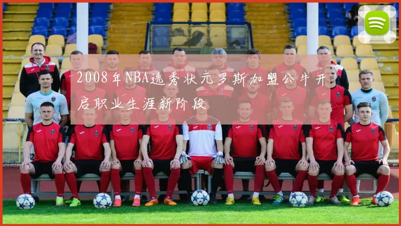 2008年NBA选秀状元罗斯加盟公牛开启职业生涯新阶段