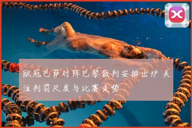 欧冠巴萨对阵巴黎裁判安排出炉 关注判罚尺度与比赛走势