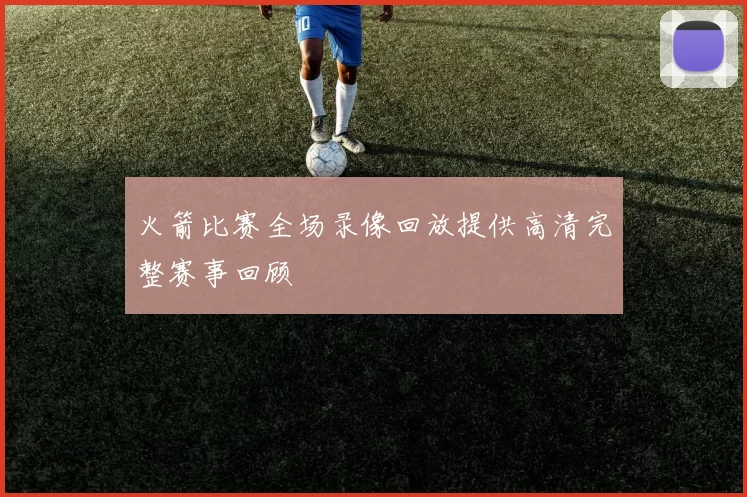 火箭比赛全场录像回放提供高清完整赛事回顾