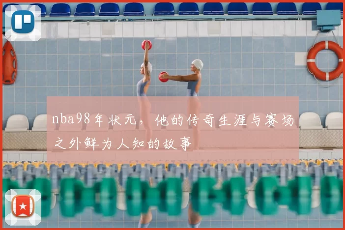 nba98年状元，他的传奇生涯与赛场之外鲜为人知的故事