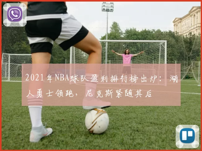 2021年NBA球队盈利排行榜出炉:湖人勇士领跑,尼克斯紧随其后
