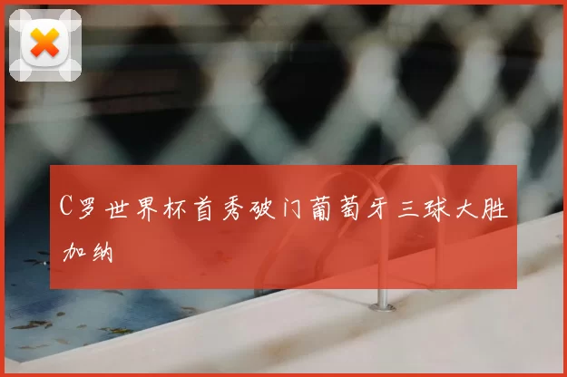 C罗世界杯首秀破门葡萄牙三球大胜加纳