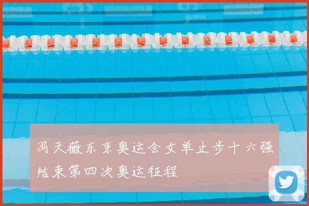 冯天薇东京奥运会女单止步十六强结束第四次奥运征程