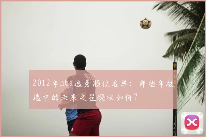 2012年nba选秀顺位名单:那些年被选中的未来之星现状如何?