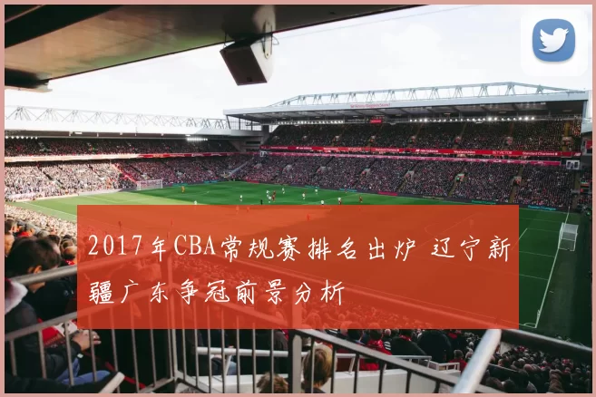 2017年CBA常规赛排名出炉 辽宁新疆广东争冠前景分析