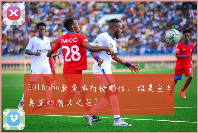 2016nba新秀排行榜顺位,谁是当年真正的潜力之星?