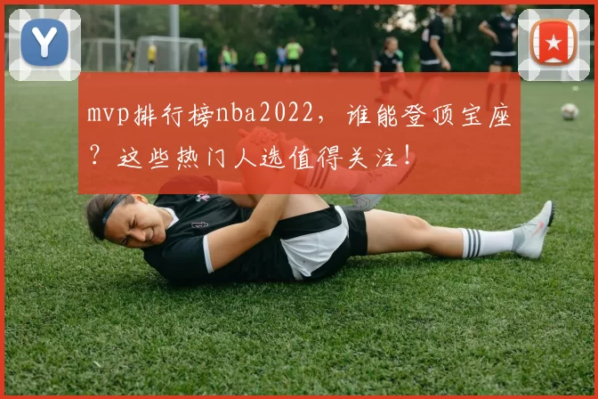 mvp排行榜nba2022，谁能登顶宝座？这些热门人选值得关注！